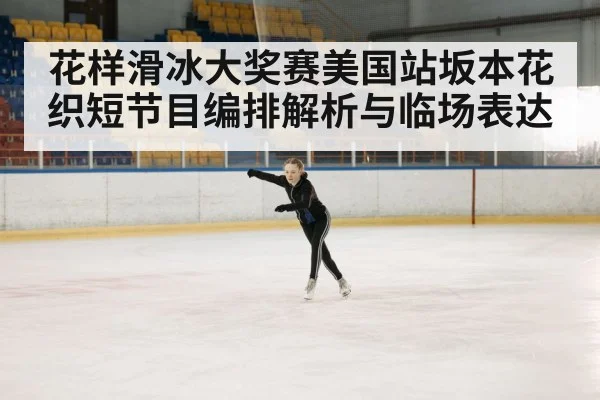 花样滑冰大奖赛美国站坂本花织短节目编排解析与临场表达（KAIYUN APP）